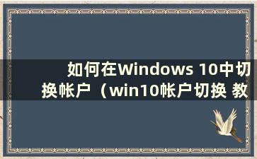 如何在Windows 10中切换帐户（win10帐户切换 教你如何在win10中切换帐户）